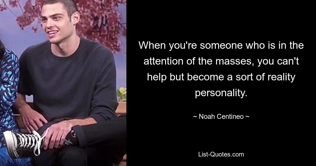 When you're someone who is in the attention of the masses, you can't help but become a sort of reality personality. — © Noah Centineo