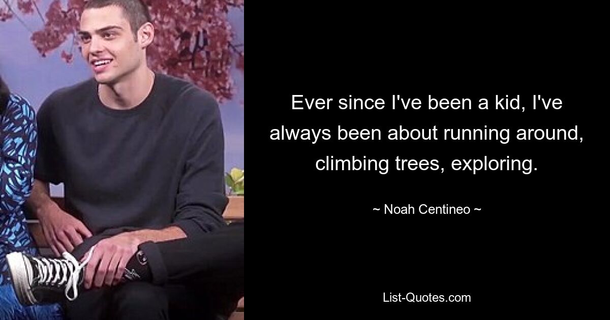 Ever since I've been a kid, I've always been about running around, climbing trees, exploring. — © Noah Centineo