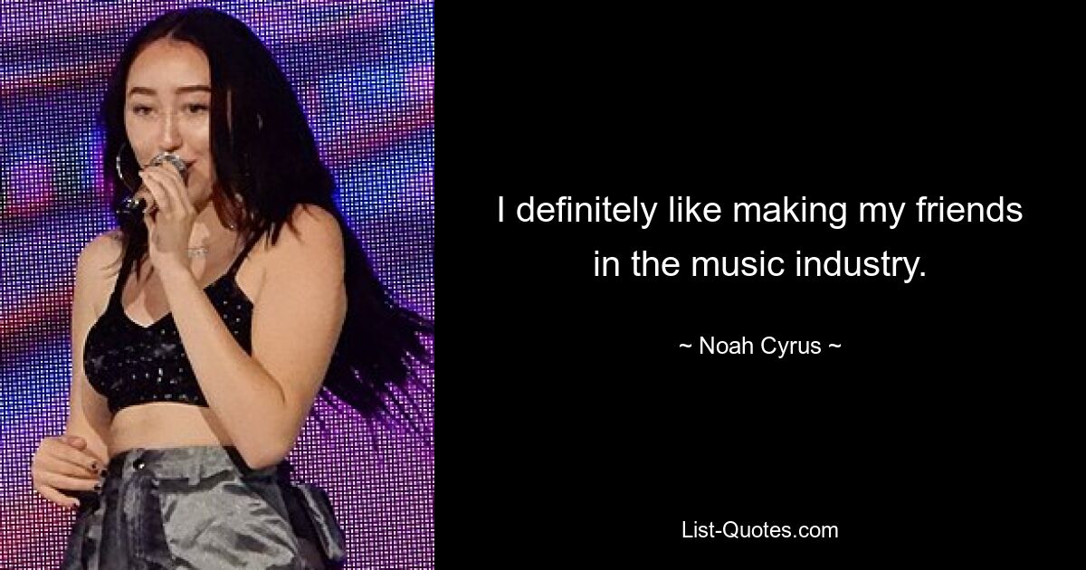 I definitely like making my friends in the music industry. — © Noah Cyrus