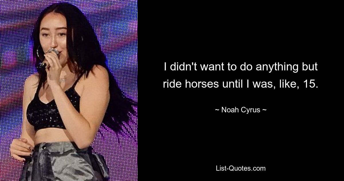 I didn't want to do anything but ride horses until I was, like, 15. — © Noah Cyrus