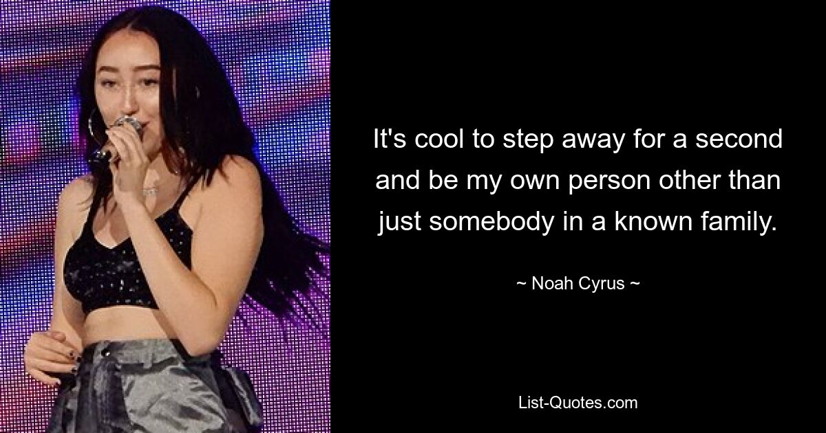 It's cool to step away for a second and be my own person other than just somebody in a known family. — © Noah Cyrus