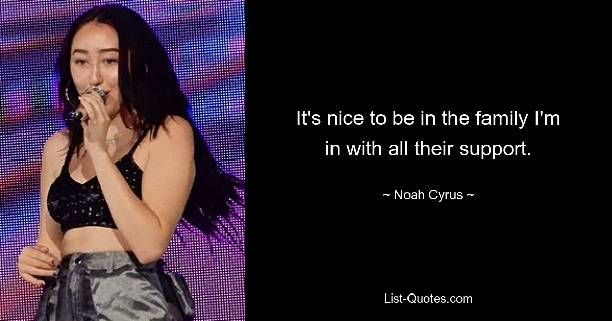 It's nice to be in the family I'm in with all their support. — © Noah Cyrus