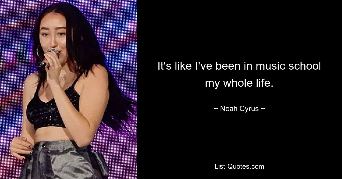 It's like I've been in music school my whole life. — © Noah Cyrus