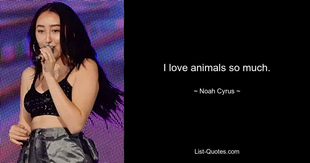 I love animals so much. — © Noah Cyrus