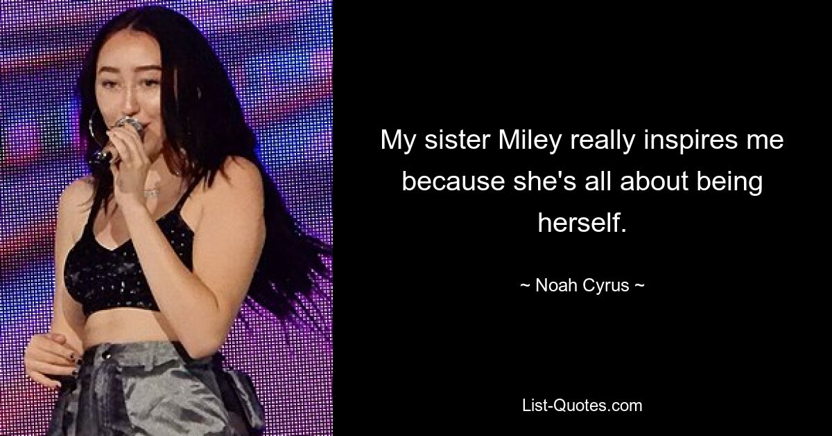 My sister Miley really inspires me because she's all about being herself. — © Noah Cyrus