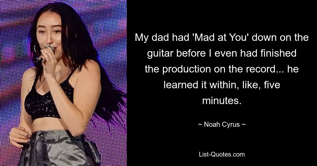 My dad had 'Mad at You' down on the guitar before I even had finished the production on the record... he learned it within, like, five minutes. — © Noah Cyrus