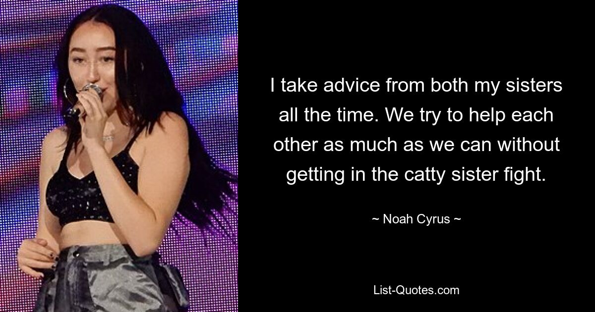 I take advice from both my sisters all the time. We try to help each other as much as we can without getting in the catty sister fight. — © Noah Cyrus