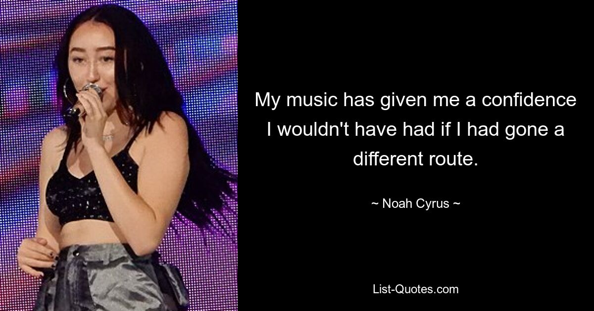 My music has given me a confidence I wouldn't have had if I had gone a different route. — © Noah Cyrus