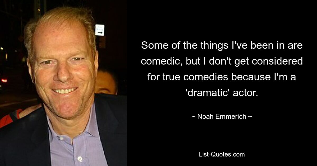 Some of the things I've been in are comedic, but I don't get considered for true comedies because I'm a 'dramatic' actor. — © Noah Emmerich