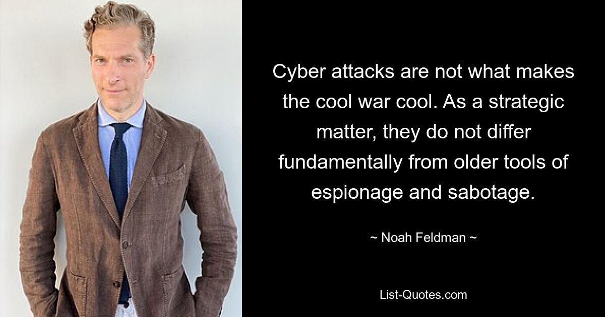 Cyber attacks are not what makes the cool war cool. As a strategic matter, they do not differ fundamentally from older tools of espionage and sabotage. — © Noah Feldman