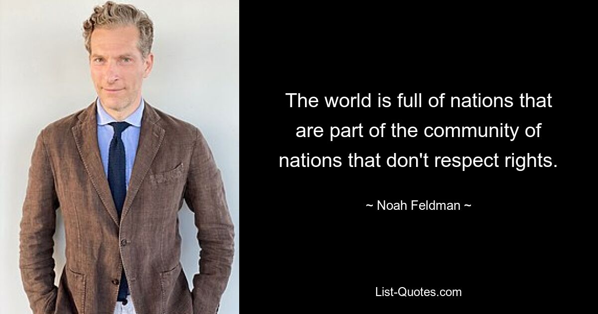 The world is full of nations that are part of the community of nations that don't respect rights. — © Noah Feldman