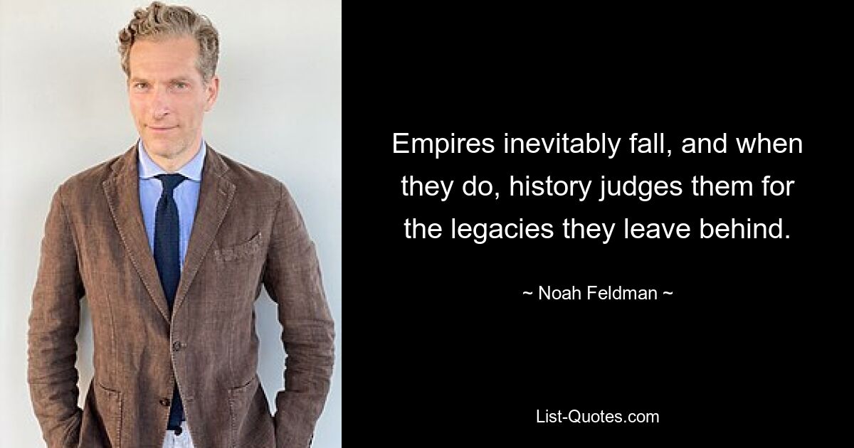 Empires inevitably fall, and when they do, history judges them for the legacies they leave behind. — © Noah Feldman