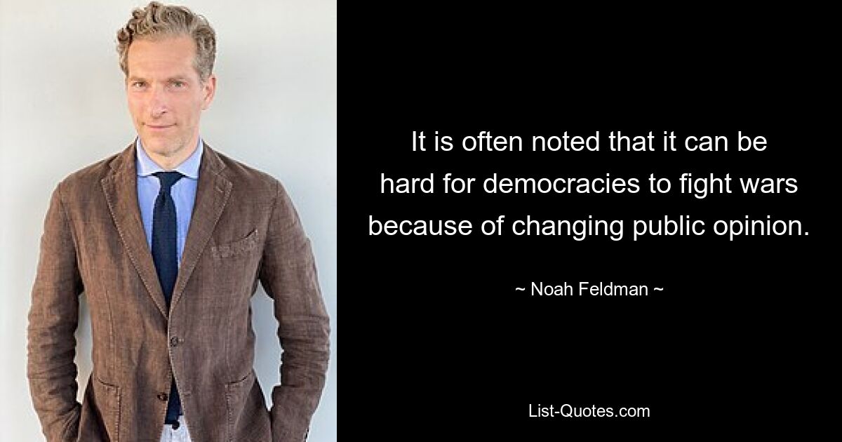 It is often noted that it can be hard for democracies to fight wars because of changing public opinion. — © Noah Feldman