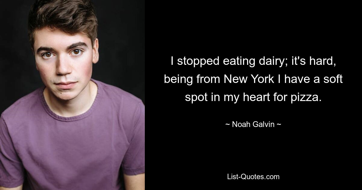 I stopped eating dairy; it's hard, being from New York I have a soft spot in my heart for pizza. — © Noah Galvin