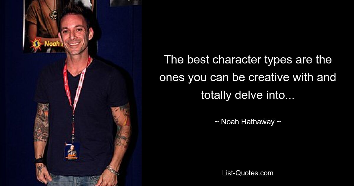 The best character types are the ones you can be creative with and totally delve into... — © Noah Hathaway