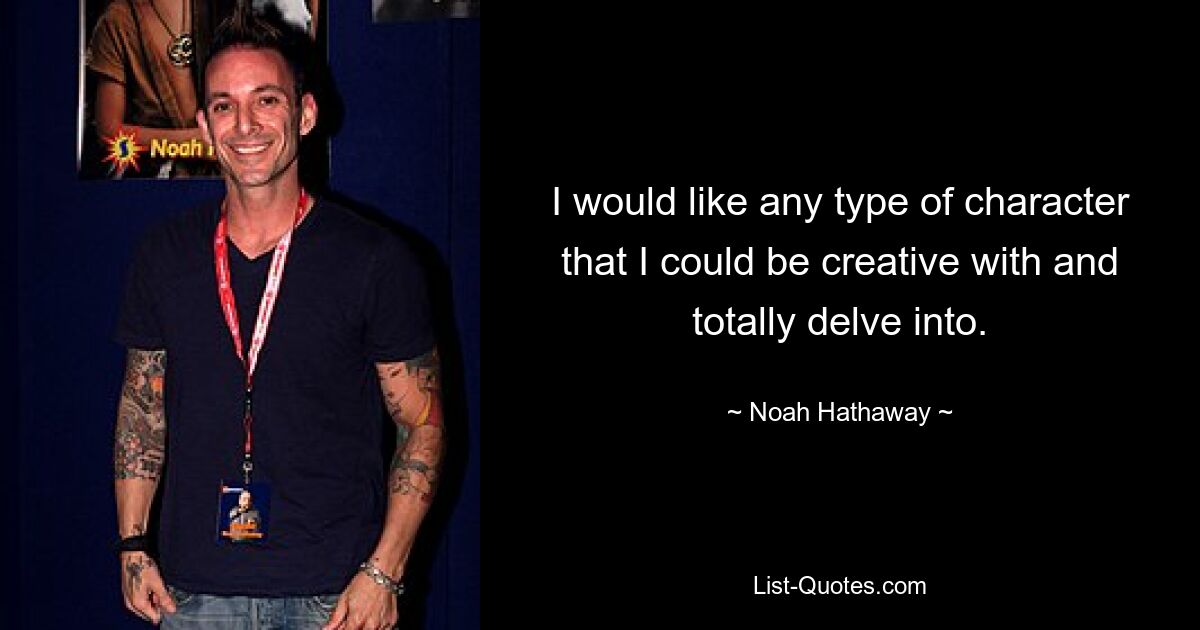 I would like any type of character that I could be creative with and totally delve into. — © Noah Hathaway