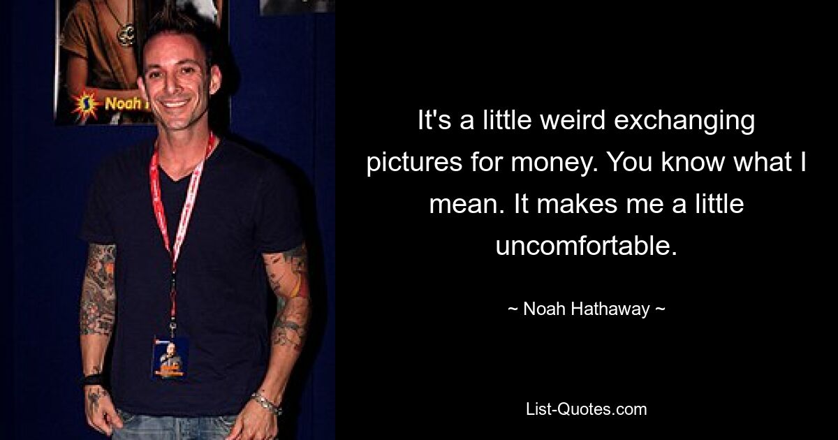 It's a little weird exchanging pictures for money. You know what I mean. It makes me a little uncomfortable. — © Noah Hathaway