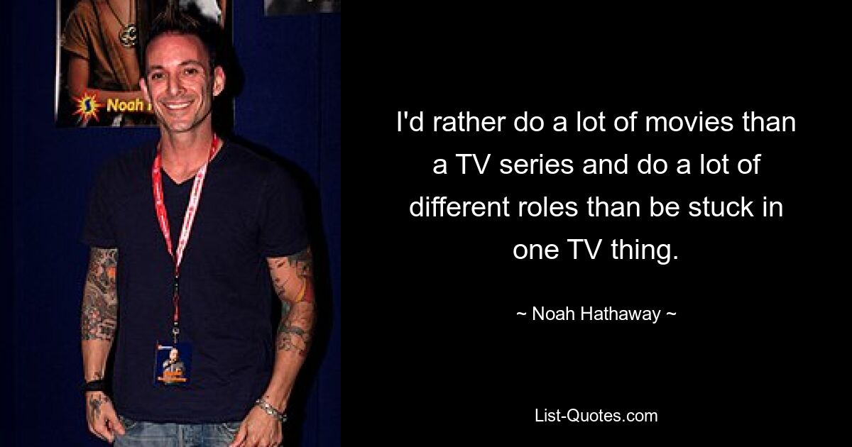 I'd rather do a lot of movies than a TV series and do a lot of different roles than be stuck in one TV thing. — © Noah Hathaway