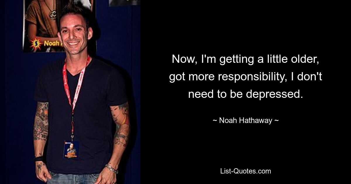 Now, I'm getting a little older, got more responsibility, I don't need to be depressed. — © Noah Hathaway