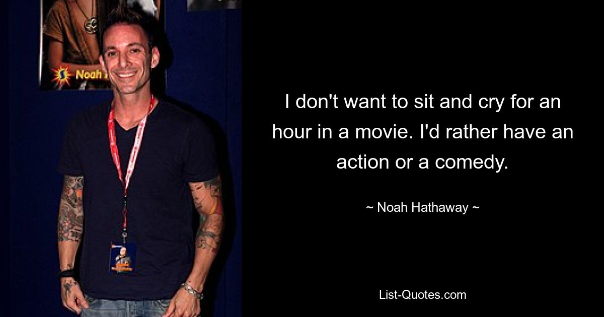 I don't want to sit and cry for an hour in a movie. I'd rather have an action or a comedy. — © Noah Hathaway