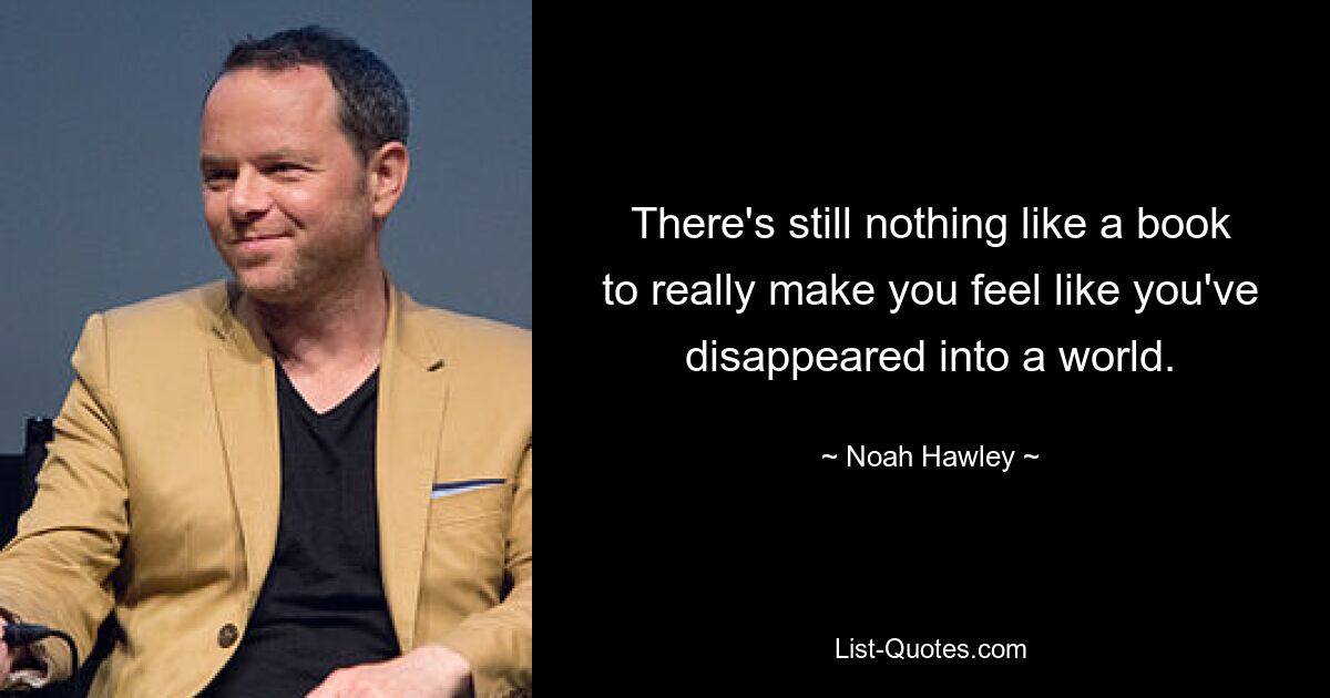 There's still nothing like a book to really make you feel like you've disappeared into a world. — © Noah Hawley