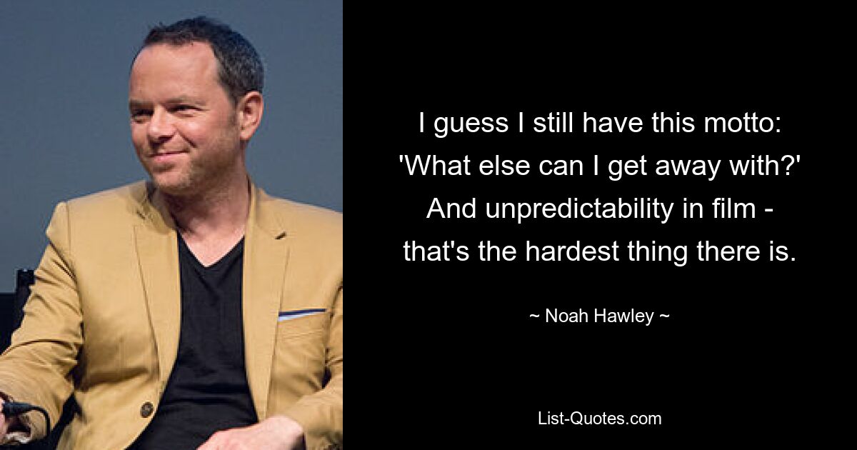 I guess I still have this motto: 'What else can I get away with?' And unpredictability in film - that's the hardest thing there is. — © Noah Hawley