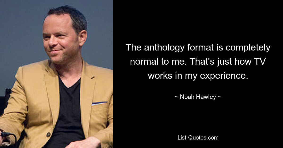 The anthology format is completely normal to me. That's just how TV works in my experience. — © Noah Hawley