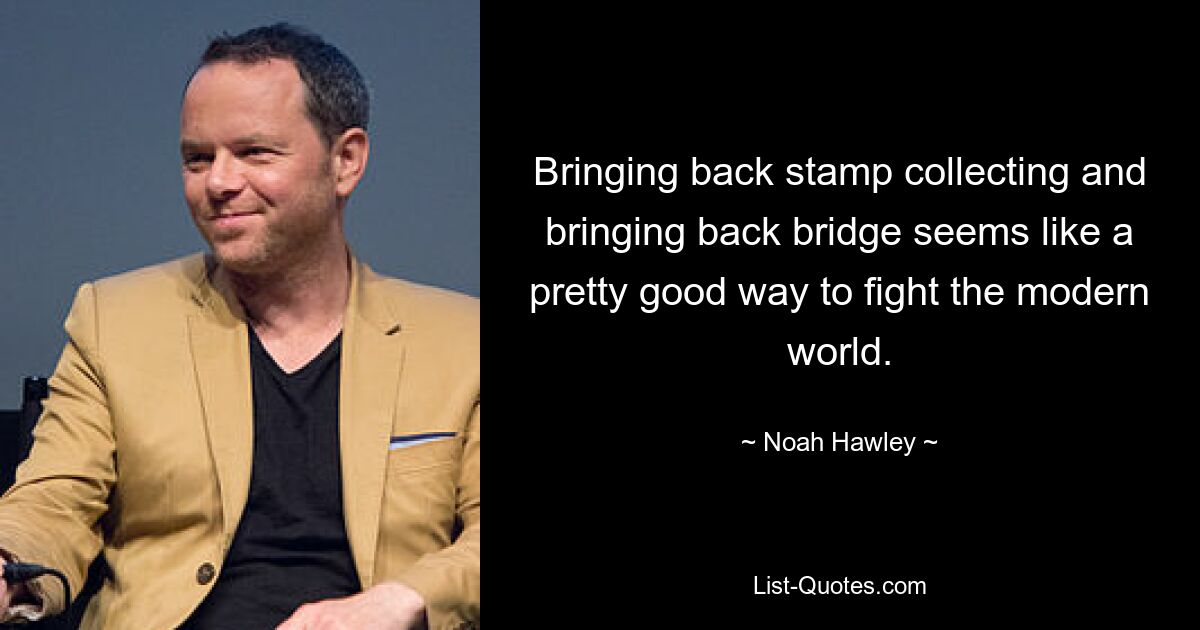 Bringing back stamp collecting and bringing back bridge seems like a pretty good way to fight the modern world. — © Noah Hawley