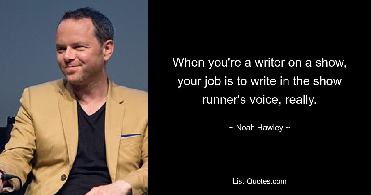 When you're a writer on a show, your job is to write in the show runner's voice, really. — © Noah Hawley