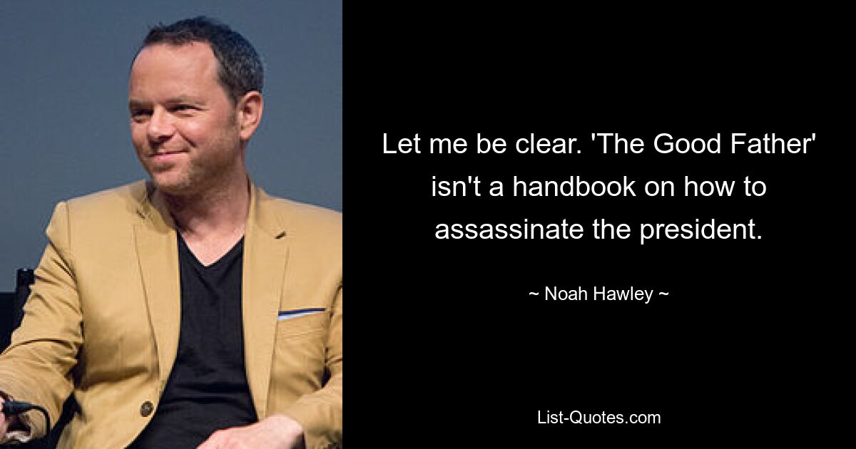 Let me be clear. 'The Good Father' isn't a handbook on how to assassinate the president. — © Noah Hawley