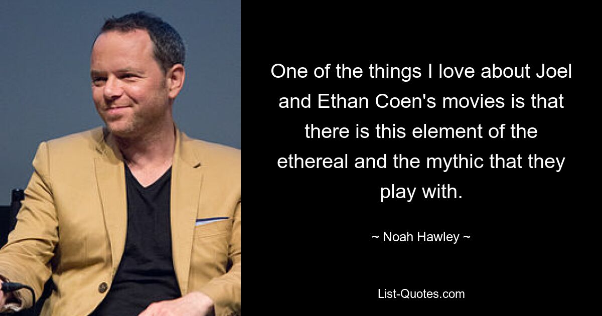 One of the things I love about Joel and Ethan Coen's movies is that there is this element of the ethereal and the mythic that they play with. — © Noah Hawley