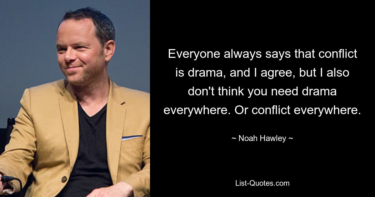 Everyone always says that conflict is drama, and I agree, but I also don't think you need drama everywhere. Or conflict everywhere. — © Noah Hawley