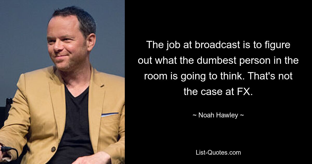 The job at broadcast is to figure out what the dumbest person in the room is going to think. That's not the case at FX. — © Noah Hawley