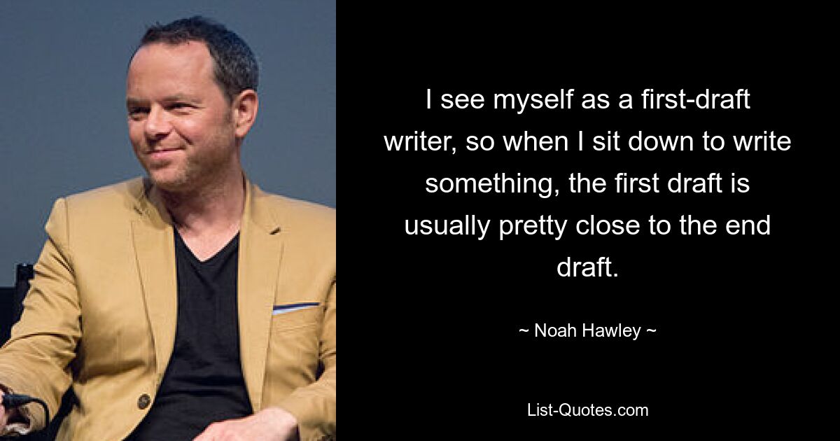 I see myself as a first-draft writer, so when I sit down to write something, the first draft is usually pretty close to the end draft. — © Noah Hawley