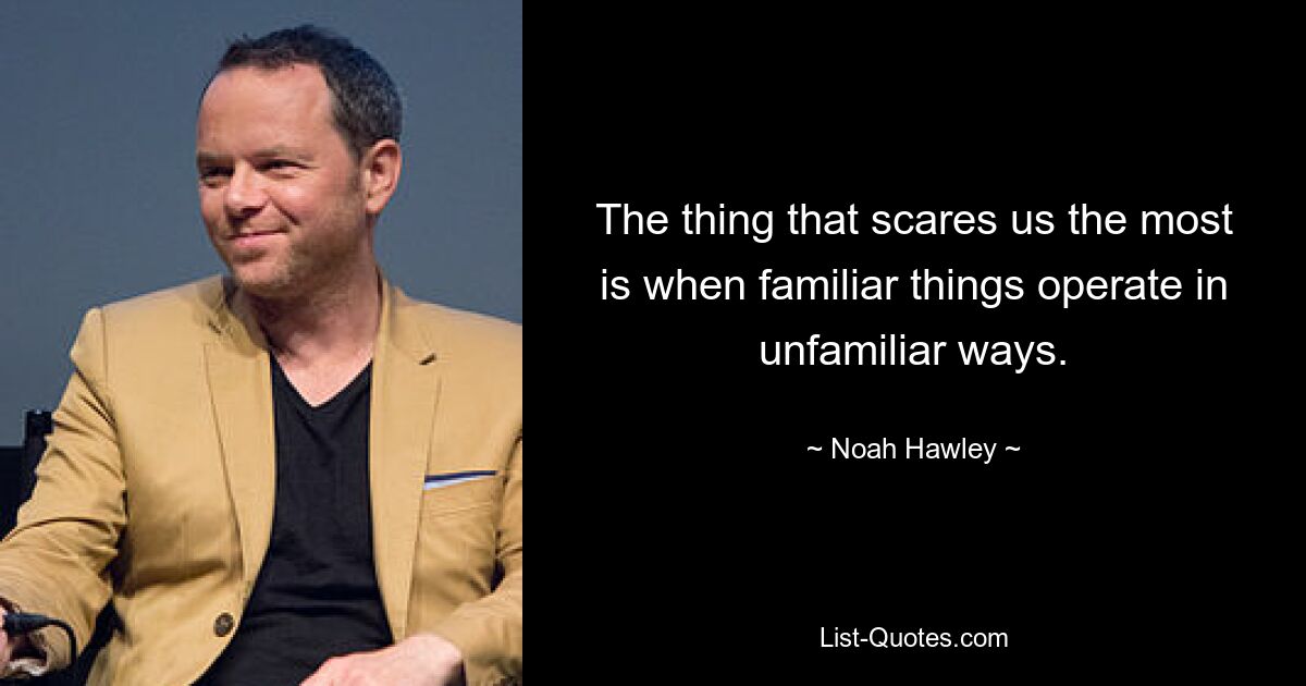 The thing that scares us the most is when familiar things operate in unfamiliar ways. — © Noah Hawley