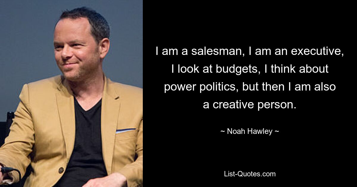 I am a salesman, I am an executive, I look at budgets, I think about power politics, but then I am also a creative person. — © Noah Hawley