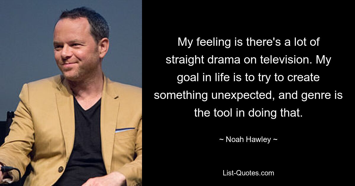 My feeling is there's a lot of straight drama on television. My goal in life is to try to create something unexpected, and genre is the tool in doing that. — © Noah Hawley