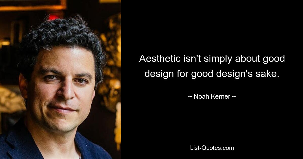 Aesthetic isn't simply about good design for good design's sake. — © Noah Kerner