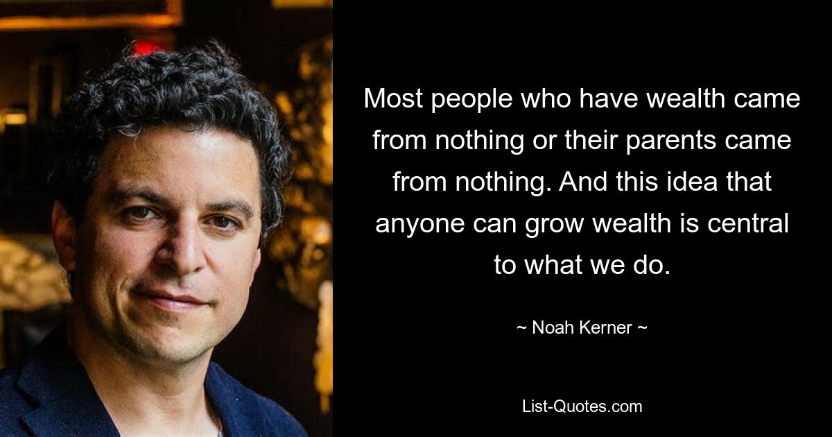 Most people who have wealth came from nothing or their parents came from nothing. And this idea that anyone can grow wealth is central to what we do. — © Noah Kerner