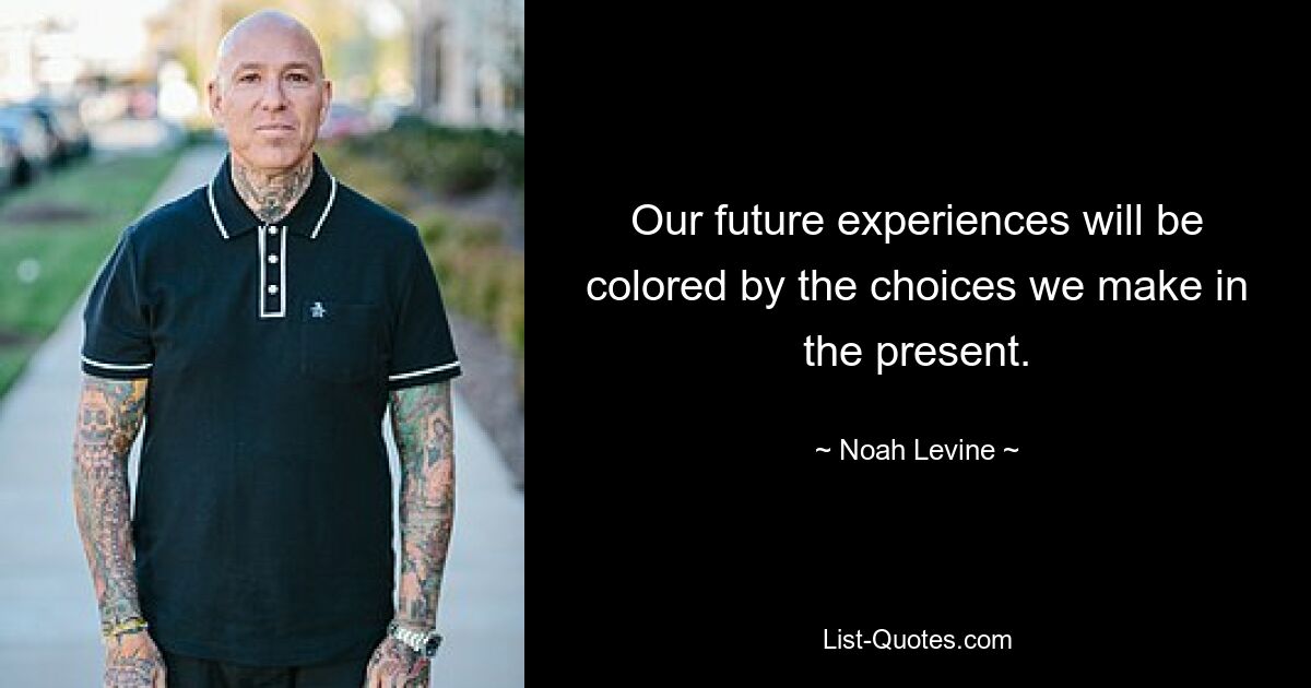 Our future experiences will be colored by the choices we make in the present. — © Noah Levine