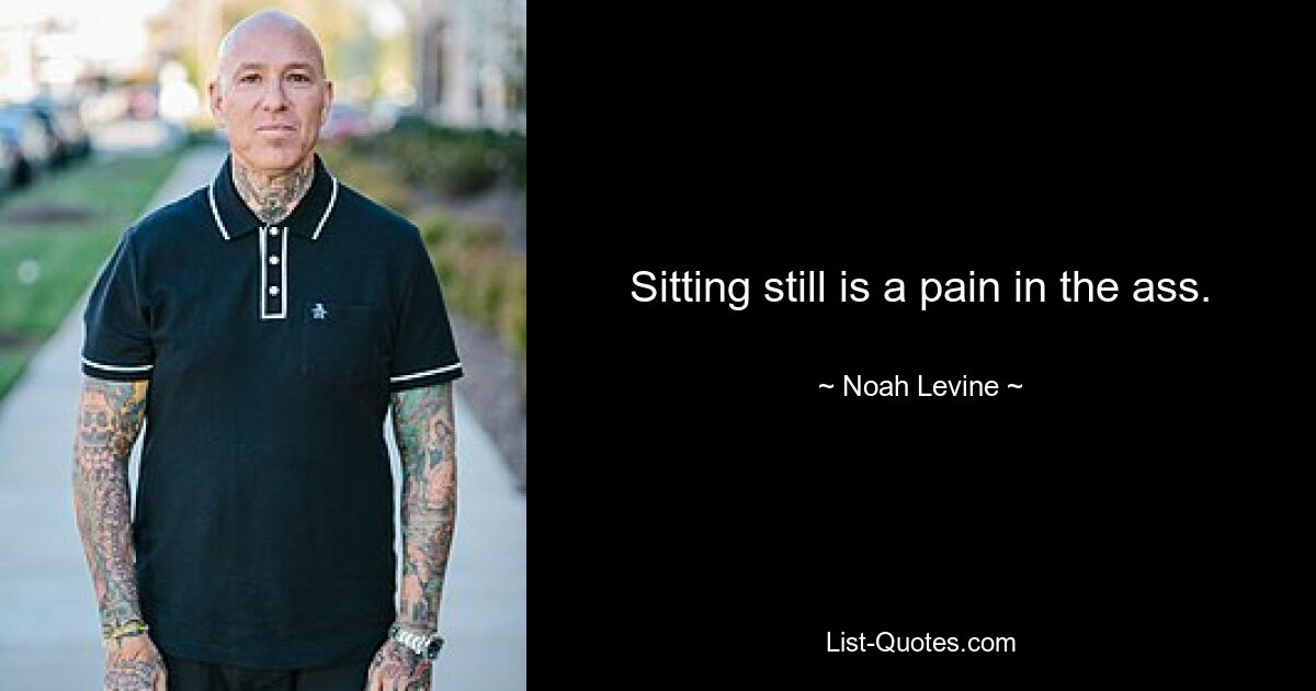 Sitting still is a pain in the ass. — © Noah Levine