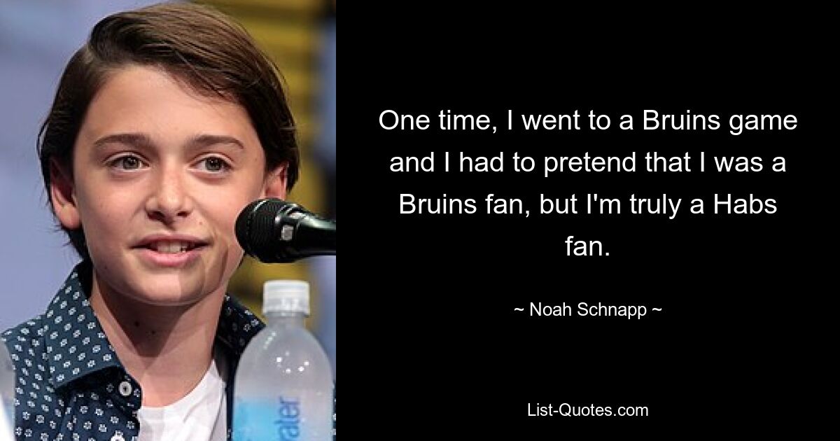 One time, I went to a Bruins game and I had to pretend that I was a Bruins fan, but I'm truly a Habs fan. — © Noah Schnapp