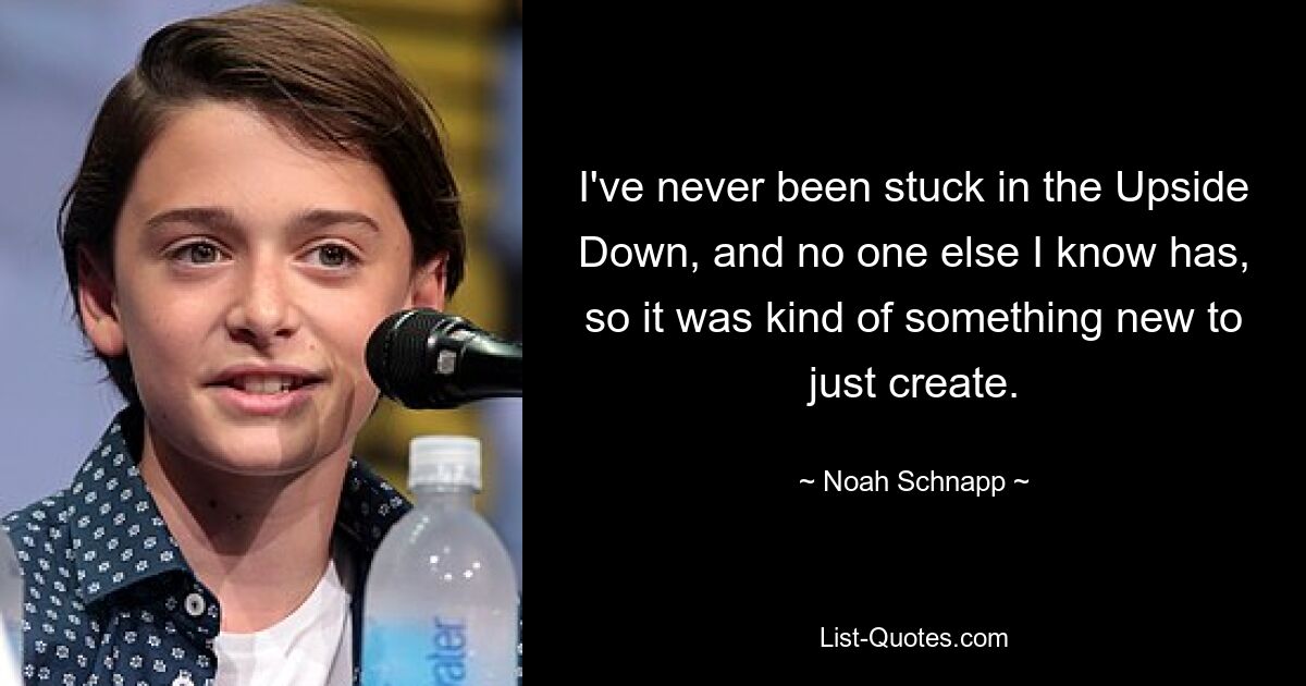 I've never been stuck in the Upside Down, and no one else I know has, so it was kind of something new to just create. — © Noah Schnapp