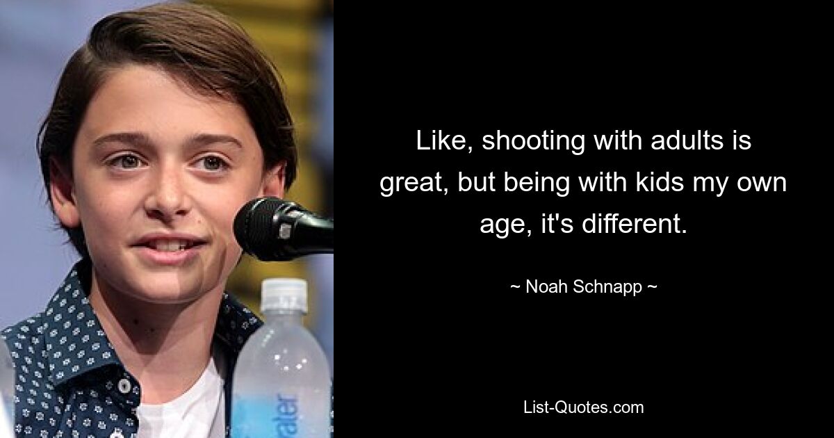 Like, shooting with adults is great, but being with kids my own age, it's different. — © Noah Schnapp