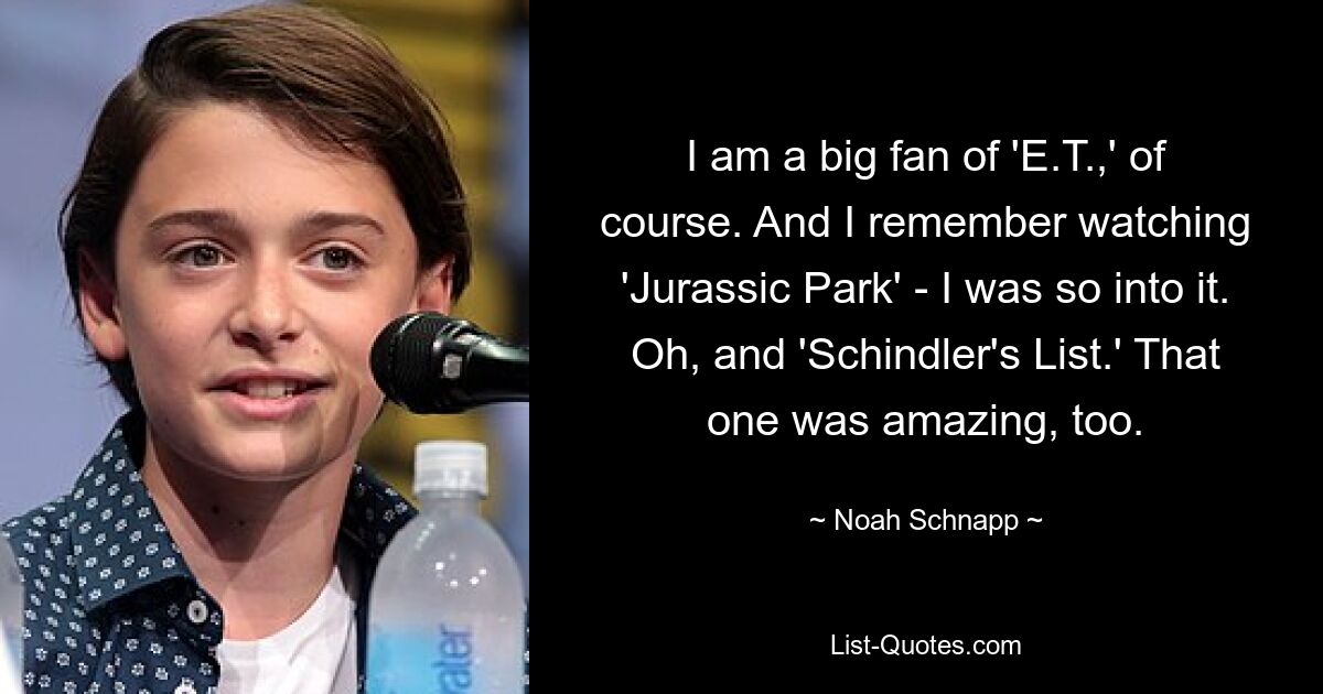 I am a big fan of 'E.T.,' of course. And I remember watching 'Jurassic Park' - I was so into it. Oh, and 'Schindler's List.' That one was amazing, too. — © Noah Schnapp