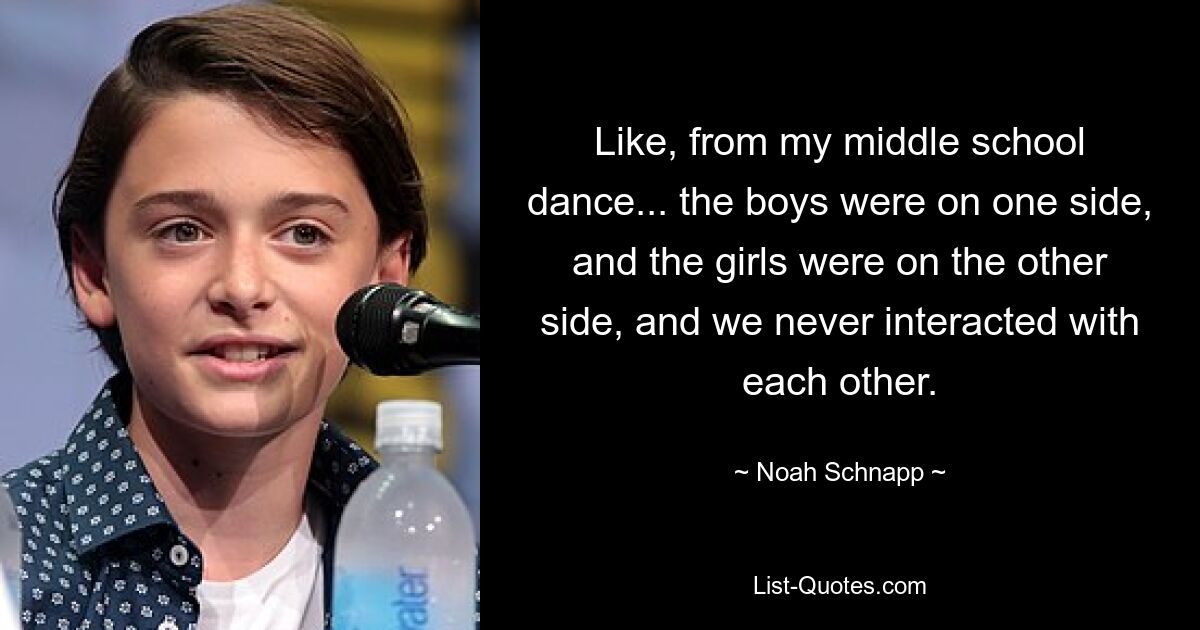 Like, from my middle school dance... the boys were on one side, and the girls were on the other side, and we never interacted with each other. — © Noah Schnapp