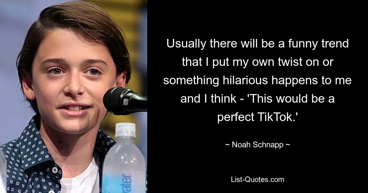 Usually there will be a funny trend that I put my own twist on or something hilarious happens to me and I think - 'This would be a perfect TikTok.' — © Noah Schnapp