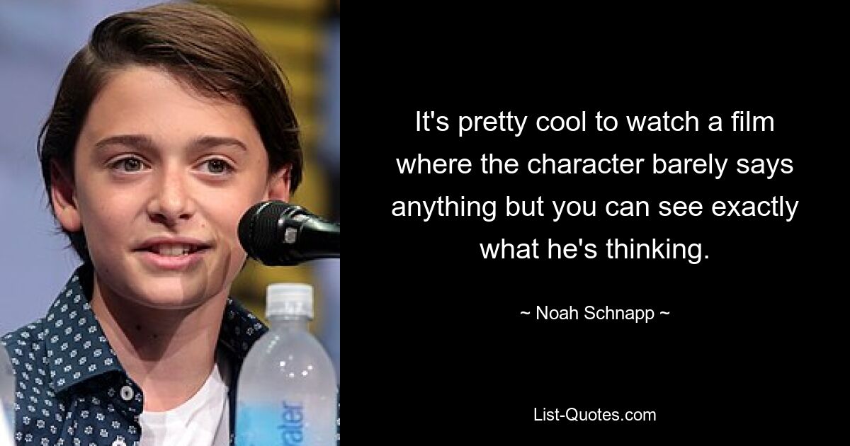 It's pretty cool to watch a film where the character barely says anything but you can see exactly what he's thinking. — © Noah Schnapp