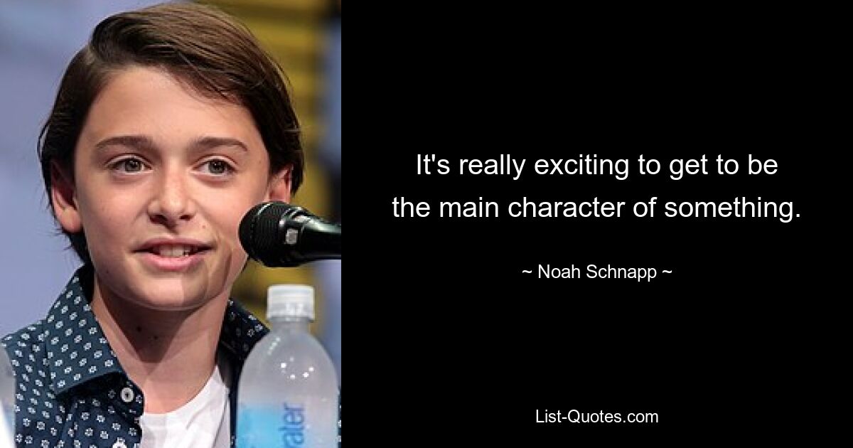 It's really exciting to get to be the main character of something. — © Noah Schnapp