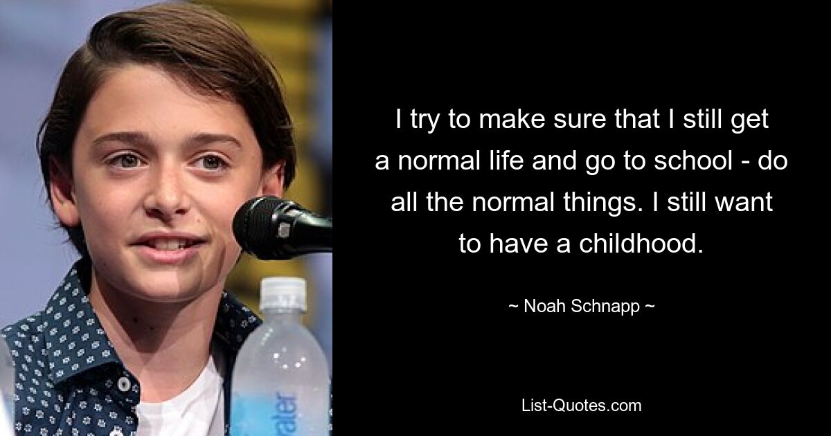 I try to make sure that I still get a normal life and go to school - do all the normal things. I still want to have a childhood. — © Noah Schnapp